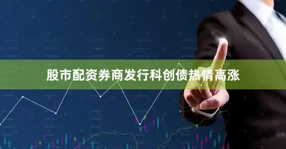 股市配资券商发行科创债热情高涨