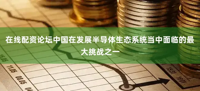 在线配资论坛中国在发展半导体生态系统当中面临的最大挑战之一
