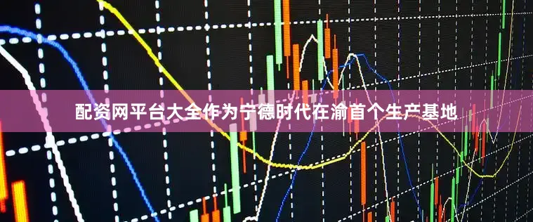 配资网平台大全作为宁德时代在渝首个生产基地