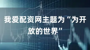 我爱配资网主题为“为开放的世界”