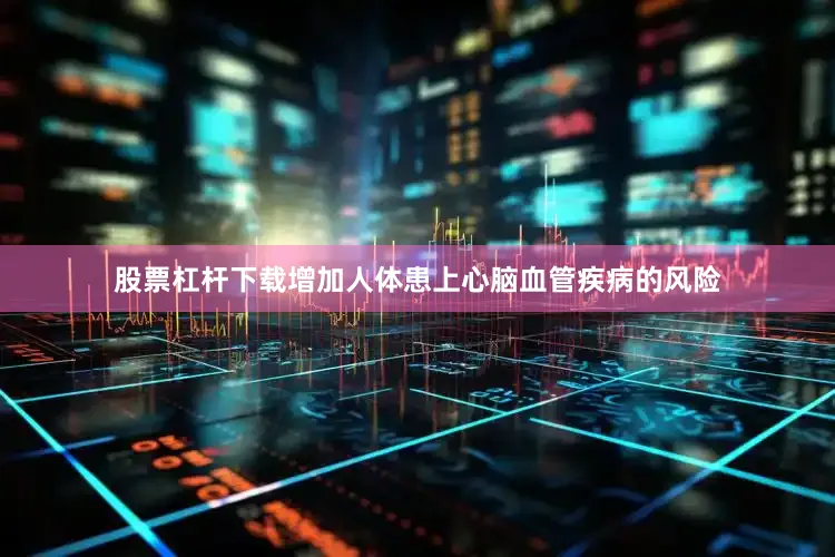 股票杠杆下载增加人体患上心脑血管疾病的风险