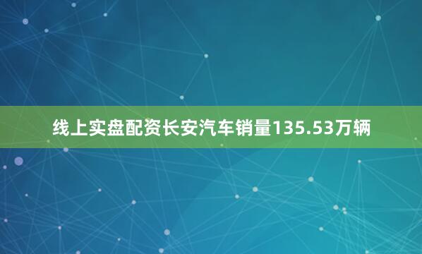 线上实盘配资长安汽车销量135.53万辆