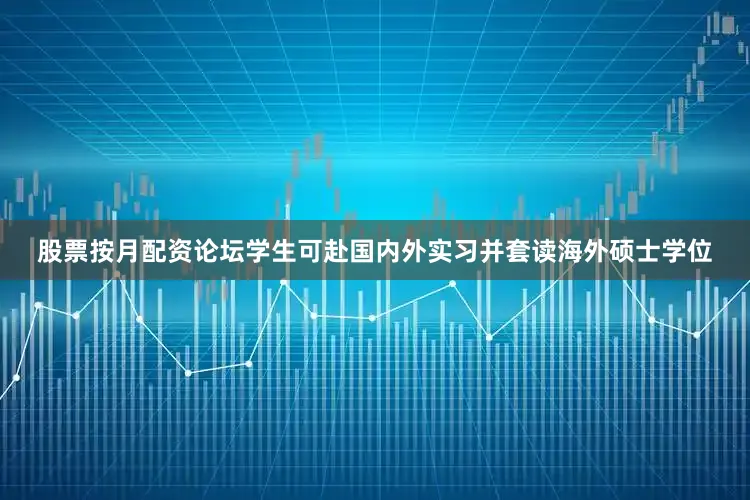 股票按月配资论坛学生可赴国内外实习并套读海外硕士学位