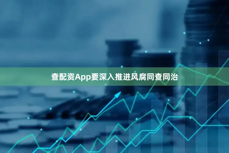 查配资App要深入推进风腐同查同治