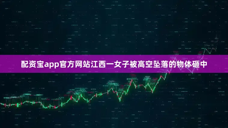 配资宝app官方网站江西一女子被高空坠落的物体砸中