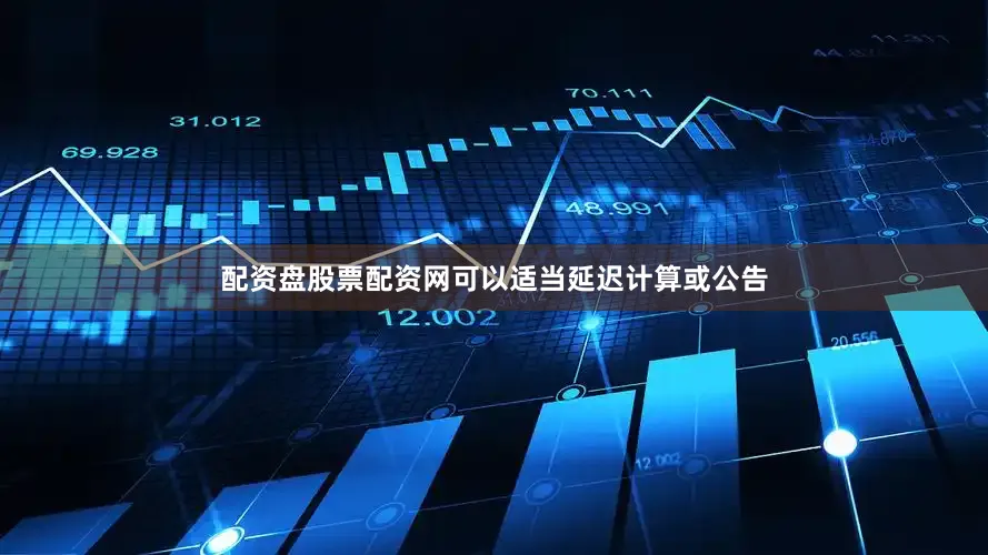配资盘股票配资网可以适当延迟计算或公告