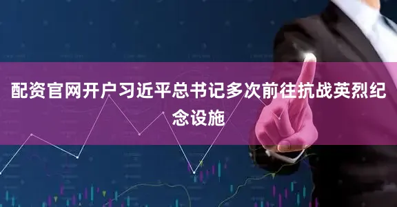 配资官网开户习近平总书记多次前往抗战英烈纪念设施