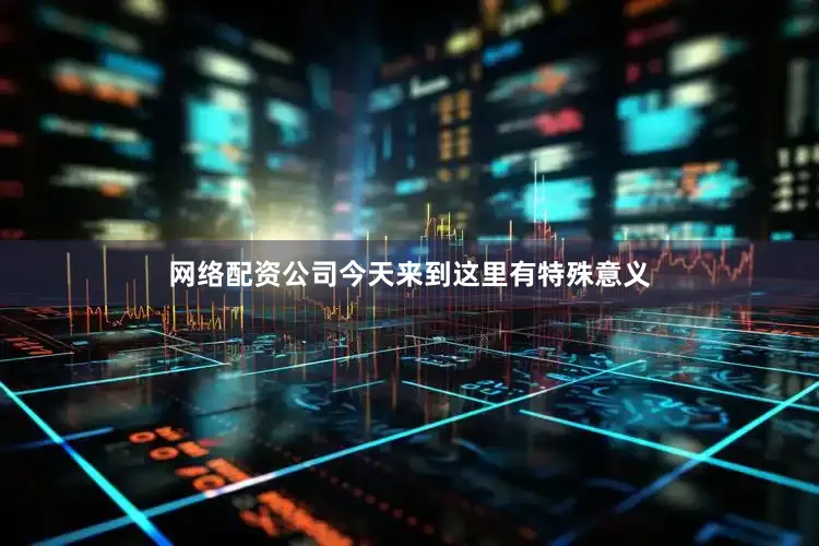 网络配资公司今天来到这里有特殊意义