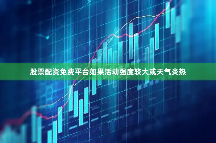 股票配资免费平台如果活动强度较大或天气炎热
