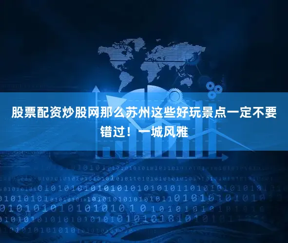 股票配资炒股网那么苏州这些好玩景点一定不要错过！一城风雅