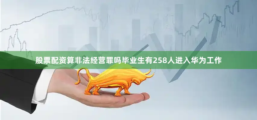 股票配资算非法经营罪吗毕业生有258人进入华为工作