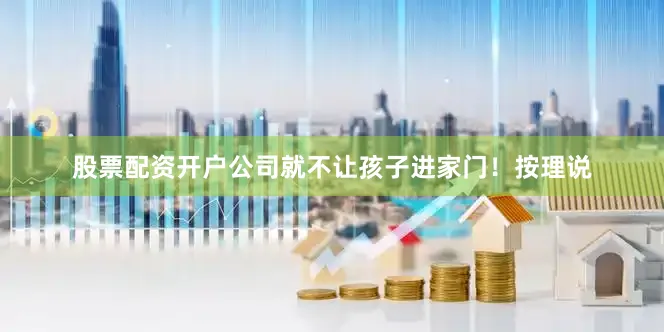股票配资开户公司就不让孩子进家门！按理说