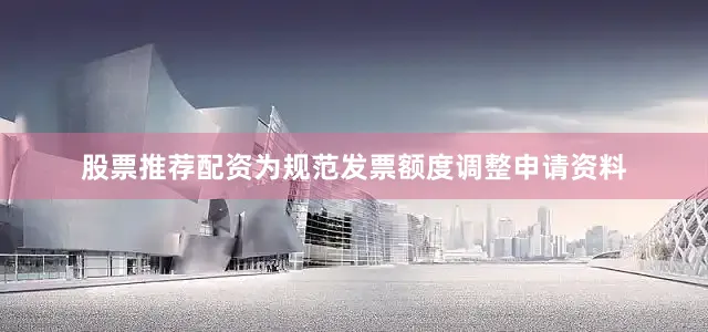 股票推荐配资为规范发票额度调整申请资料