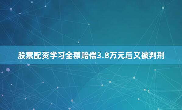 股票配资学习全额赔偿3.8万元后又被判刑