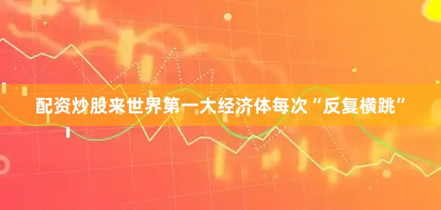 配资炒股来世界第一大经济体每次“反复横跳”