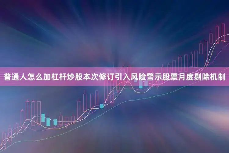 普通人怎么加杠杆炒股　　本次修订引入风险警示股票月度剔除机制
