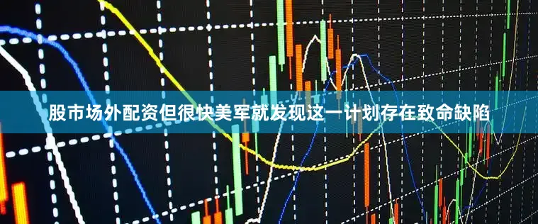 股市场外配资但很快美军就发现这一计划存在致命缺陷