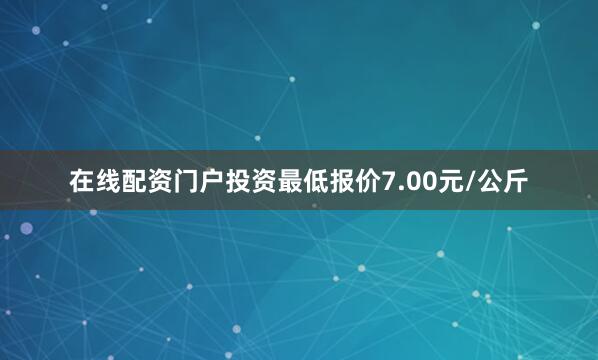 在线配资门户投资最低报价7.00元/公斤