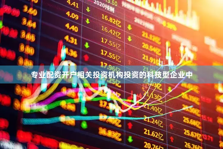 专业配资开户相关投资机构投资的科技型企业中