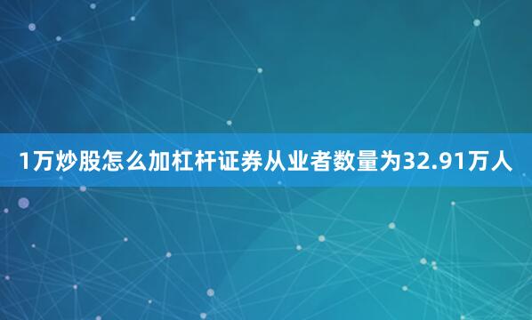 1万炒股怎么加杠杆证券从业者数量为32.91万人