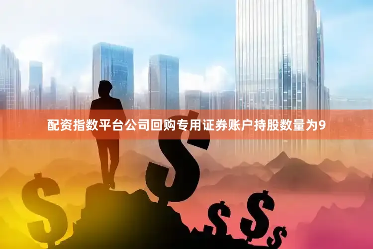 配资指数平台公司回购专用证券账户持股数量为9