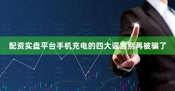 配资实盘平台手机充电的四大谣言别再被骗了
