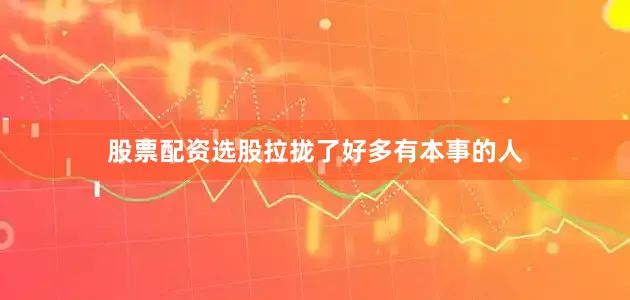 股票配资选股拉拢了好多有本事的人