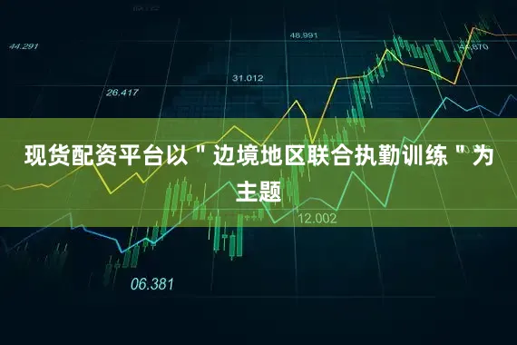现货配资平台以＂边境地区联合执勤训练＂为主题