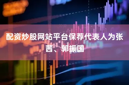 配资炒股网站平台保荐代表人为张茜、郭振国