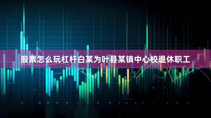 股票怎么玩杠杆白某为叶县某镇中心校退休职工