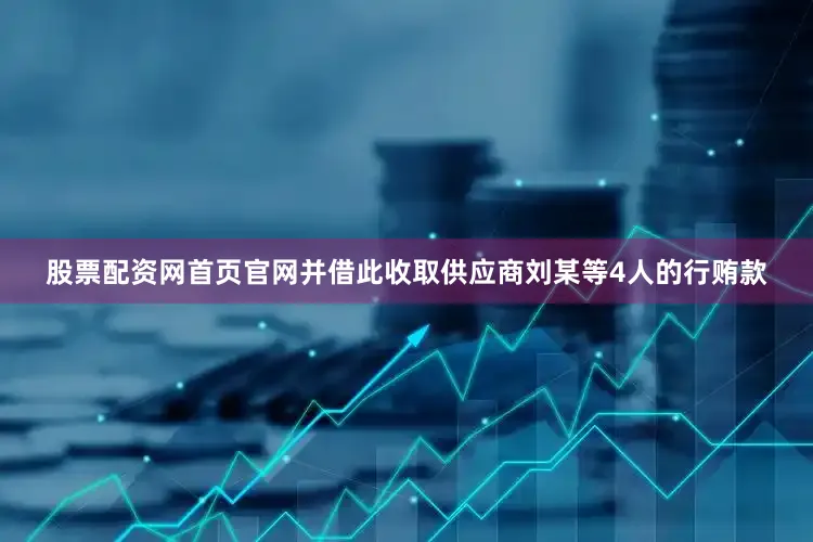 股票配资网首页官网并借此收取供应商刘某等4人的行贿款