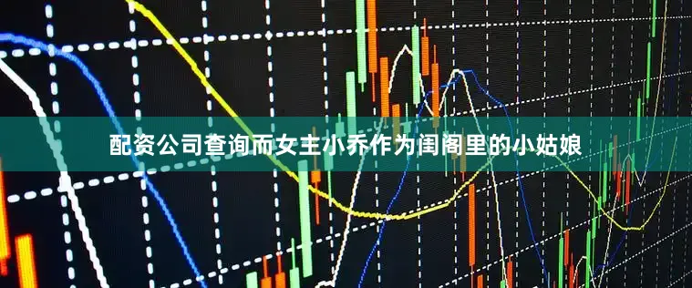 配资公司查询而女主小乔作为闺阁里的小姑娘