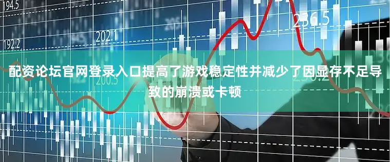 配资论坛官网登录入口提高了游戏稳定性并减少了因显存不足导致的崩溃或卡顿