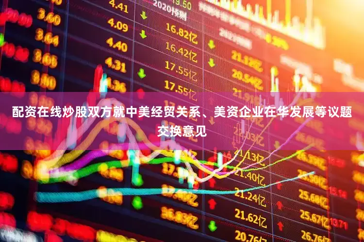 配资在线炒股双方就中美经贸关系、美资企业在华发展等议题交换意见
