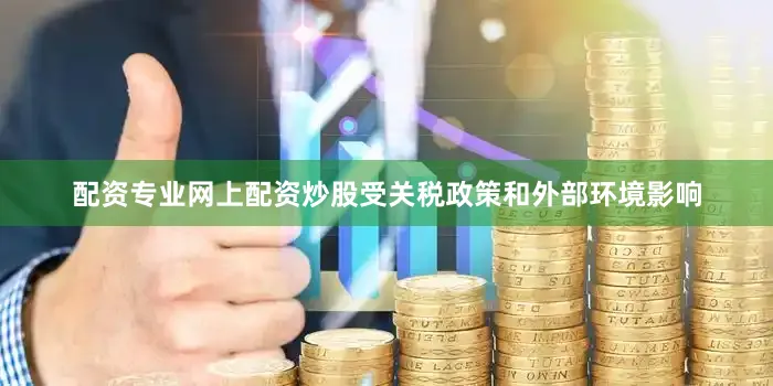 配资专业网上配资炒股　　受关税政策和外部环境影响