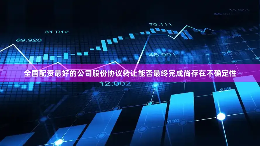 全国配资最好的公司股份协议转让能否最终完成尚存在不确定性