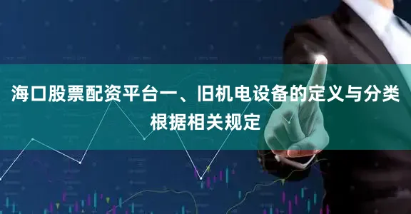 海口股票配资平台一、旧机电设备的定义与分类根据相关规定