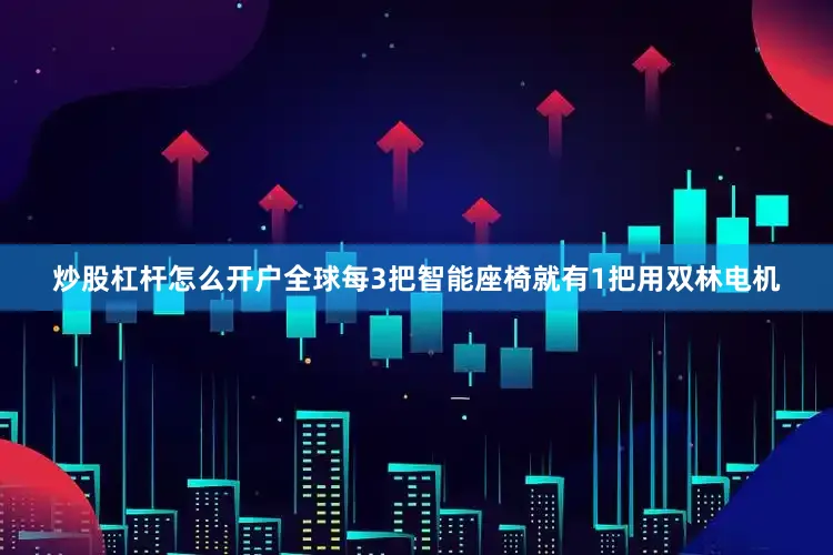 炒股杠杆怎么开户全球每3把智能座椅就有1把用双林电机
