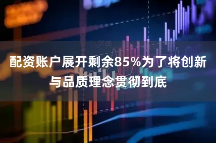 配资账户展开剩余85%为了将创新与品质理念贯彻到底