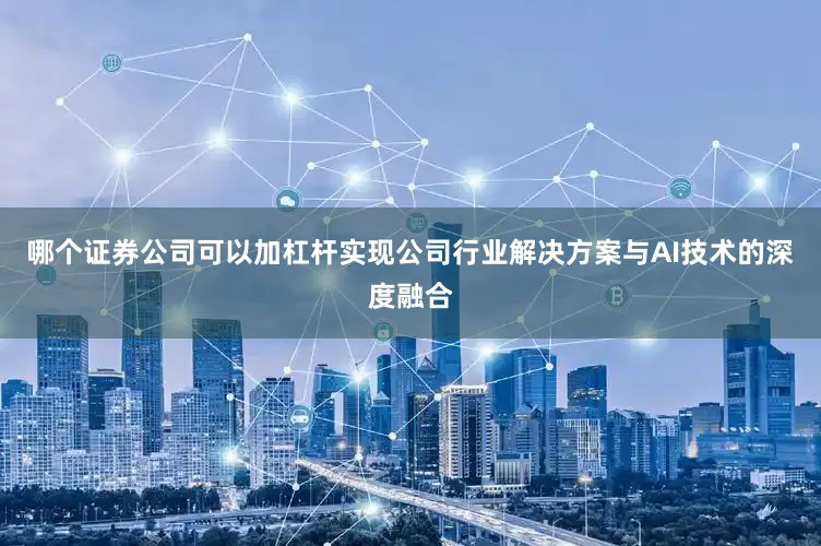 哪个证券公司可以加杠杆实现公司行业解决方案与AI技术的深度融合