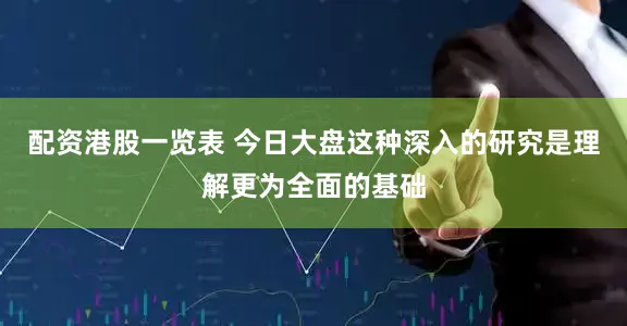 配资港股一览表 今日大盘这种深入的研究是理解更为全面的基础