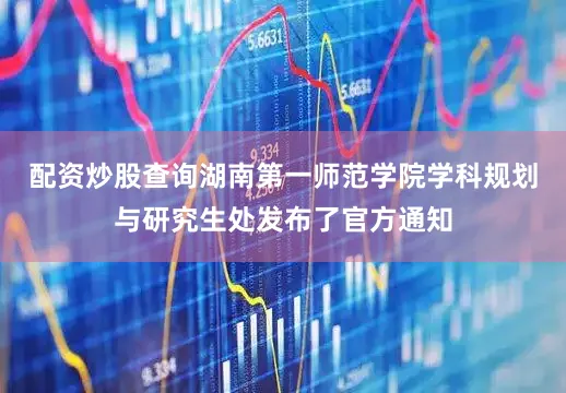 配资炒股查询湖南第一师范学院学科规划与研究生处发布了官方通知
