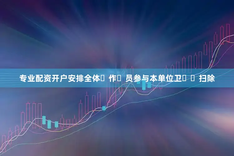 专业配资开户安排全体⼯作⼈员参与本单位卫⽣⼤扫除