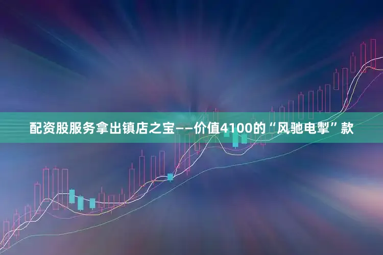 配资股服务拿出镇店之宝——价值4100的“风驰电掣”款