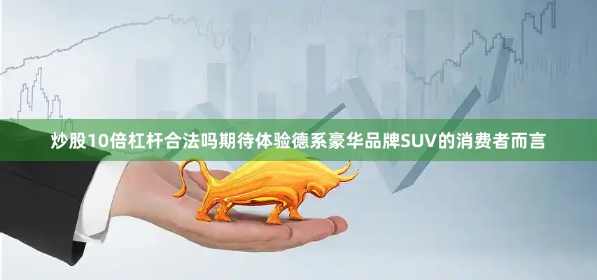 炒股10倍杠杆合法吗期待体验德系豪华品牌SUV的消费者而言