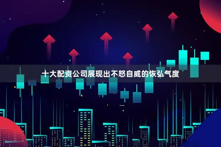 十大配资公司展现出不怒自威的恢弘气度
