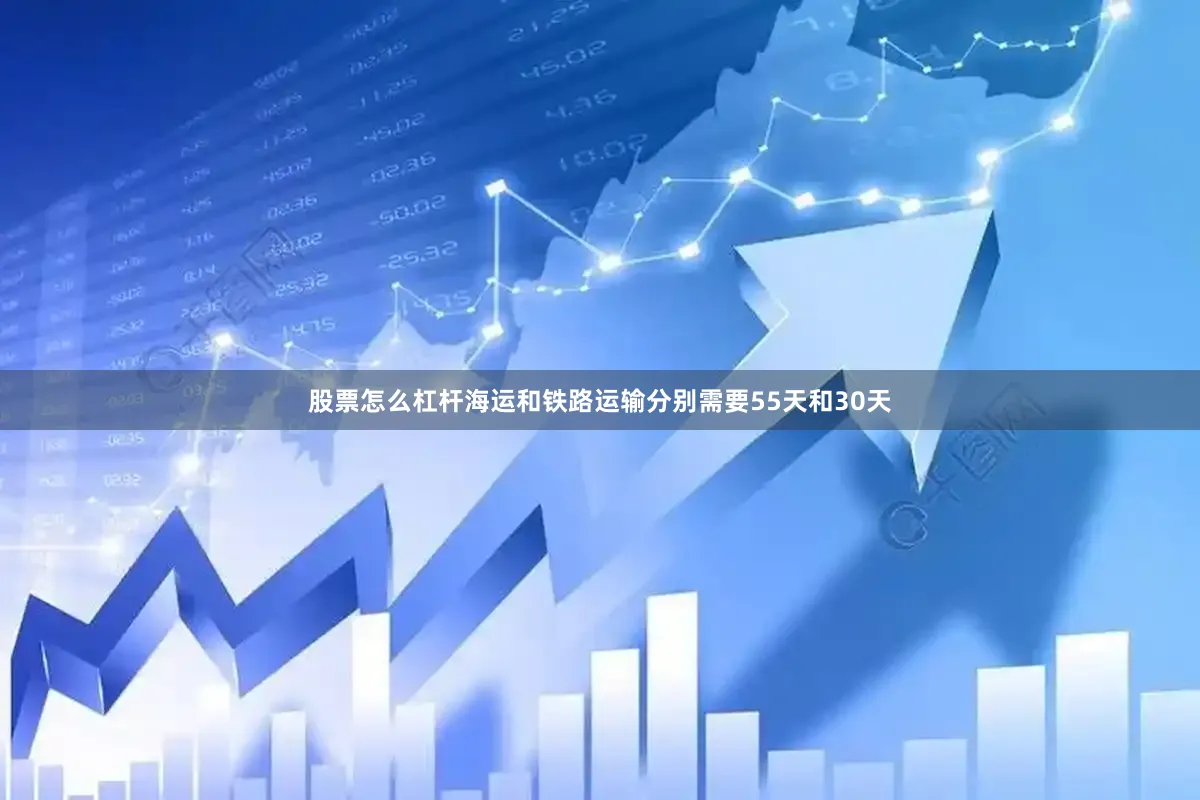 股票怎么杠杆海运和铁路运输分别需要55天和30天