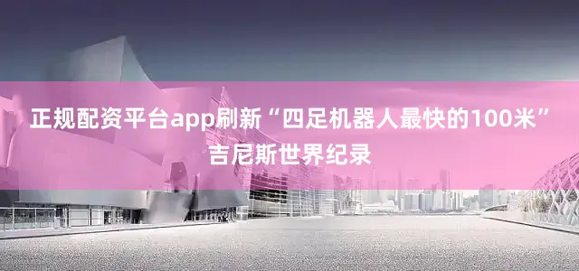 正规配资平台app刷新“四足机器人最快的100米”吉尼斯世界纪录