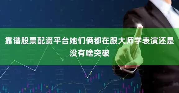 靠谱股票配资平台她们俩都在跟大师学表演还是没有啥突破