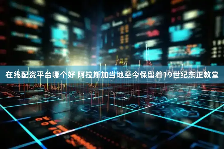 在线配资平台哪个好 阿拉斯加当地至今保留着19世纪东正教堂